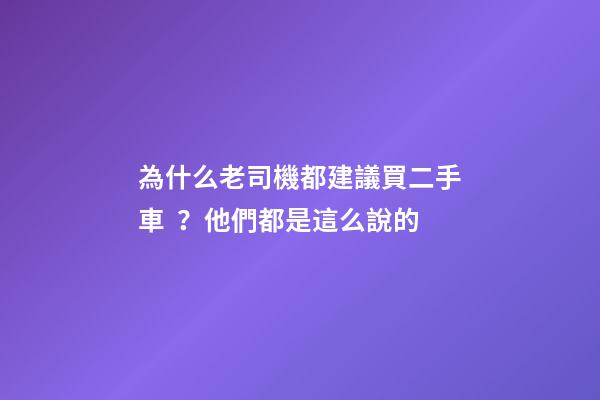 為什么老司機都建議買二手車？他們都是這么說的